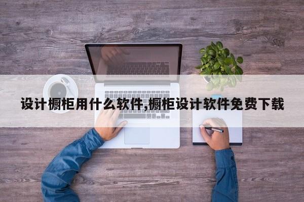 设计橱柜用什么软件,橱柜设计软件免费下载