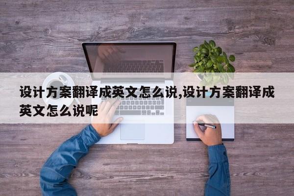 设计方案翻译成英文怎么说,设计方案翻译成英文怎么说呢