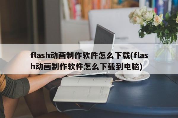 如何下载Flash动画制作软件到电脑？