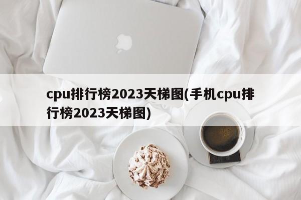 2023年手机CPU排行榜天梯图