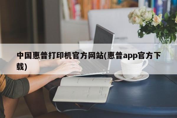 惠普打印机官方网站及惠普APP官方下载 - 中国惠普官方服务平台