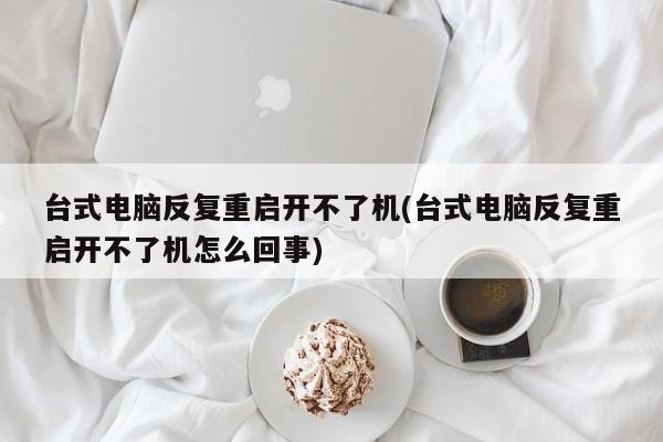 台式电脑反复重启无法开机的可能原因