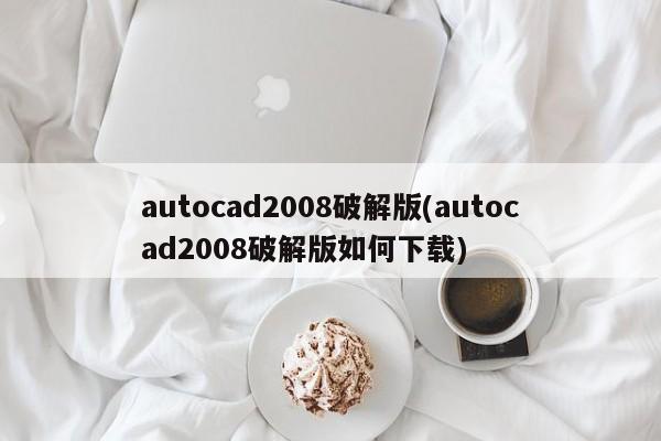 建议，，如何安全合法地获取和使用AutoCAD 2008软件，请注意，使用未经授权的破解版软件是违法的，并且可能导致法律后果。建议遵守法律法规，并寻找合法途径获取和使用软件。