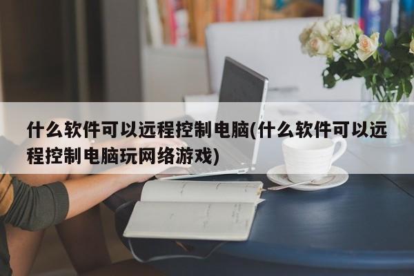 可以远程控制电脑的软件，，向日葵远程控制软件，TeamViewer远程桌面软件，AnyDesk远程桌面软件，针对玩网络游戏的场景，通常可以使用如游戏串等软件来实现电脑间的远程控制，以便在不同地点的玩家可以一起玩同一款游戏。，因此，一个合适的标题可以是，，什么软件可以远程控制电脑玩网络游戏——游戏串等软件助你畅玩无阻。