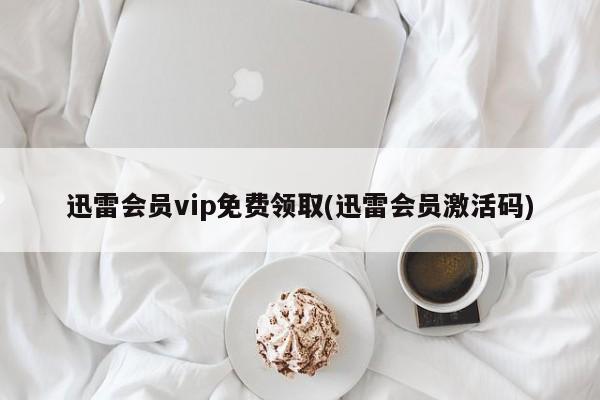 免费领取迅雷会员VIP激活码的方法