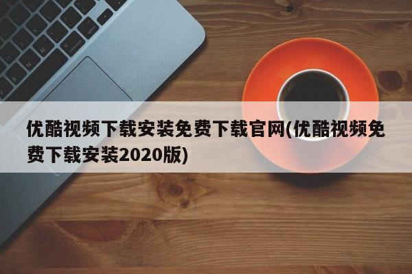 优酷视频免费下载安装2023版官方正版