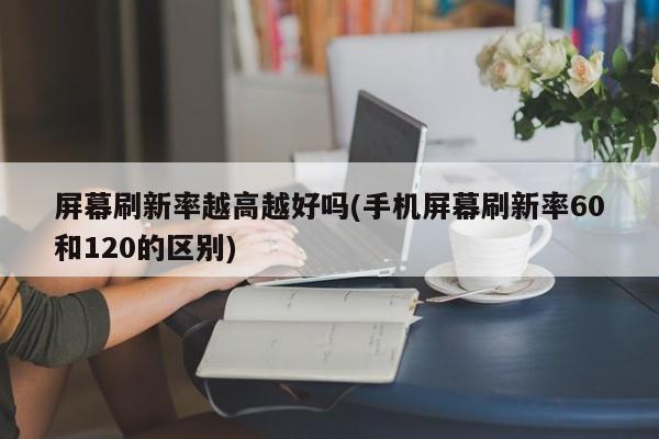 建议，手机屏幕刷新率，60Hz与120Hz的区别，是否越高越好？