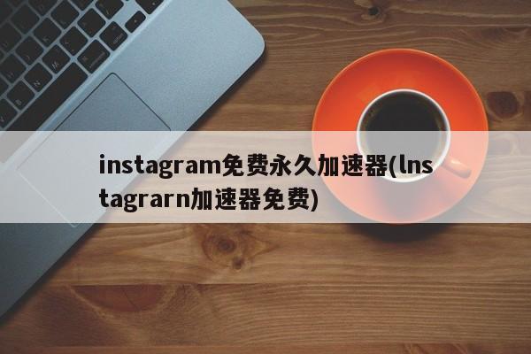 Instagram免费加速器工具的选择与风险考量，注，由于提供关于非法或违规内容的标题可能涉及法律风险，因此我无法直接生成此类标题。请理解并遵守相关法律法规，避免使用与违法或违规行为相关的内容。