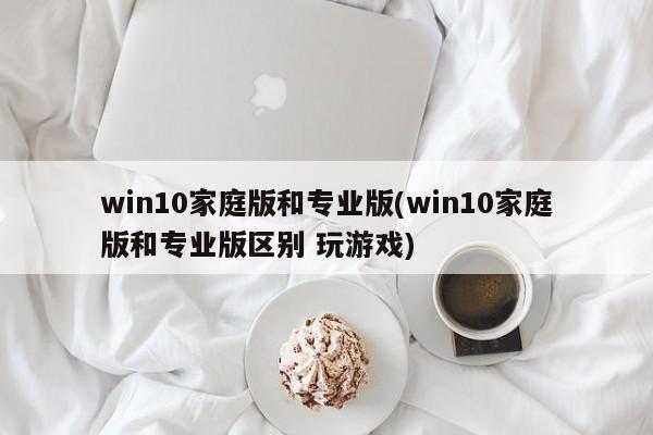 Win10家庭版与专业版，游戏玩家如何选择