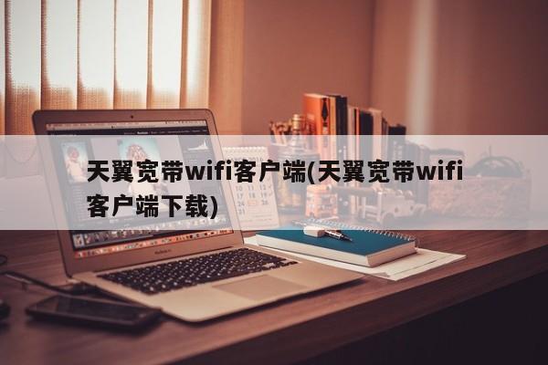 天翼宽带WiFi客户端下载及使用教程