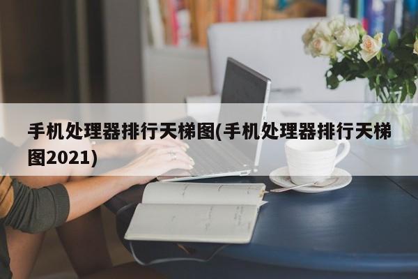 2021年手机处理器排行天梯图