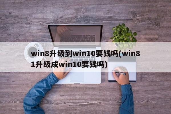 升级Windows 8/Windows 8.1至Windows 10是否需要付费？