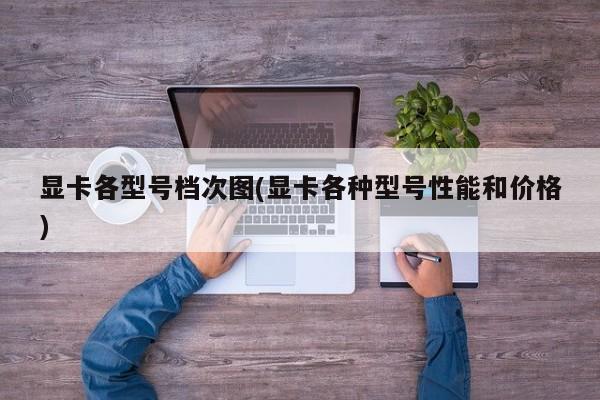 显卡各型号档次图，性能与价格一览表