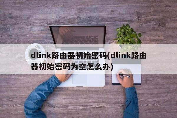 D-Link路由器初始密码及密码为空的处理方法