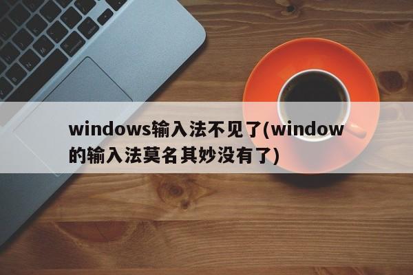 Windows输入法神秘消失，如何快速找回？