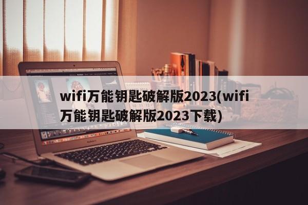 警惕非法行为，勿用和传播WiFi万能钥匙破解版2023等非法软件