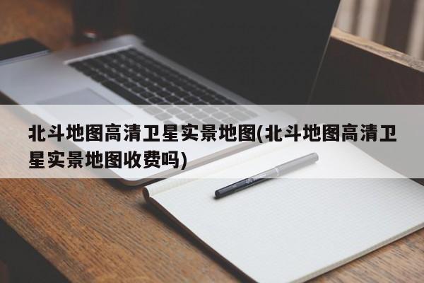 北斗地图高清卫星实景地图，收费情况揭秘