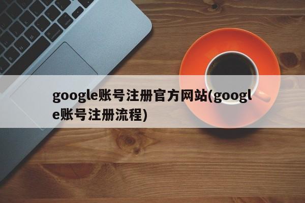 Google账号注册官方网站及注册流程简介