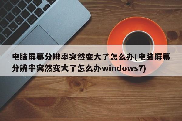 电脑屏幕分辨率突然变大解决方法（Windows 7版）