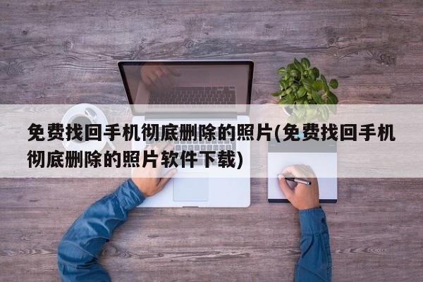 找回手机彻底删除照片的免费方法及软件下载指南