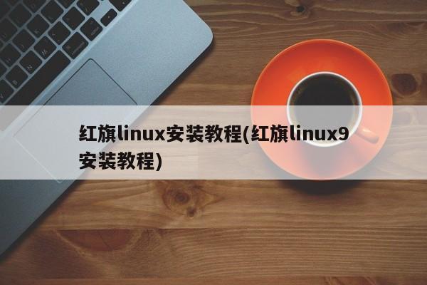 红旗Linux安装教程（红旗Linux 9版本安装教程）