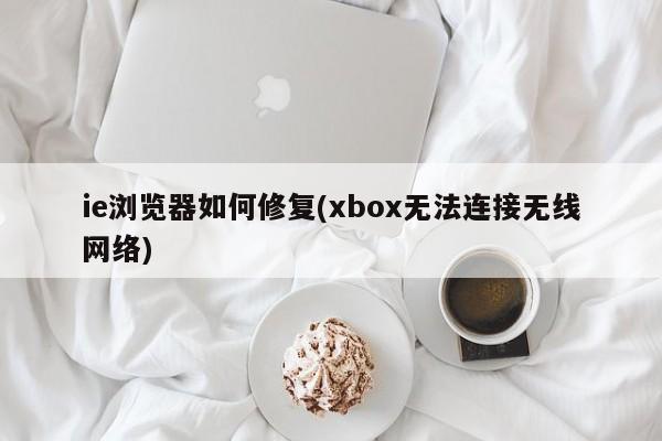 修复IE浏览器以解决Xbox无法连接无线网络的问题