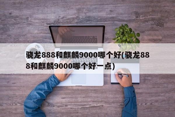 骁龙888与麒麟9000，谁更胜一筹？