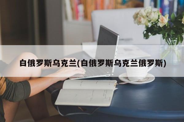 白俄罗斯、乌克兰与俄罗斯的交汇点