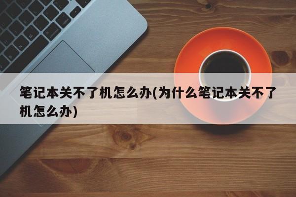 笔记本无法关机的原因及解决方法