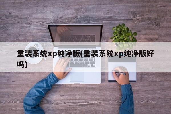 重装系统XP纯净版，是否值得一试？，符合您的要求。