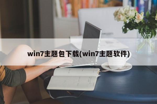 Win7主题包下载及Win7主题软件推荐