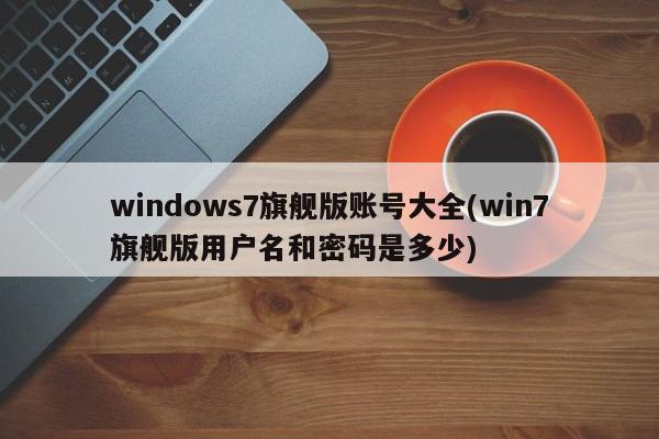 Win7旗舰版账号大全及用户名密码安全指南