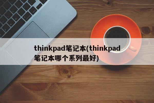 ThinkPad笔记本系列比较，哪个系列最适合您？