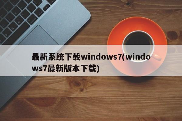 Windows 7最新系统版本下载指南