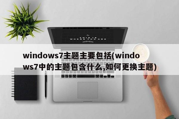 Windows 7主题详解，包含内容及更换方法