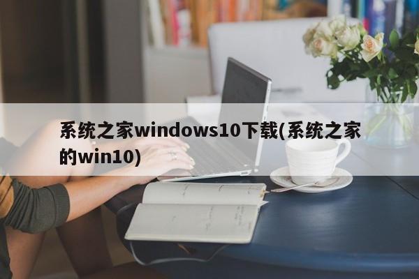 系统之家Windows 10下载（官方正版win10下载）