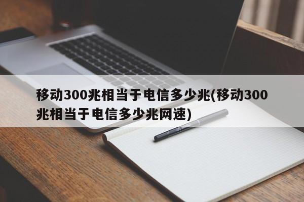 移动300兆与电信网速对比，相当于多少兆的电信网速？