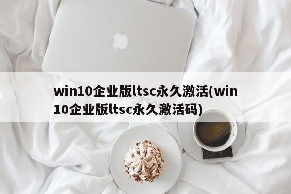 Win10企业版LTSC永久激活及激活码获取指南