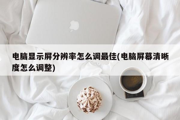 如何调整电脑显示屏的最佳分辨率与屏幕清晰度