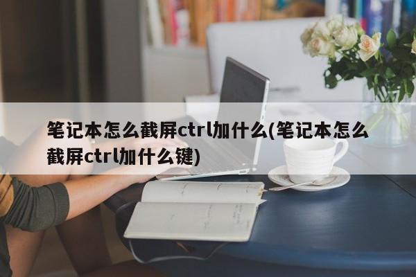 笔记本截屏的快捷键，Ctrl加什么？