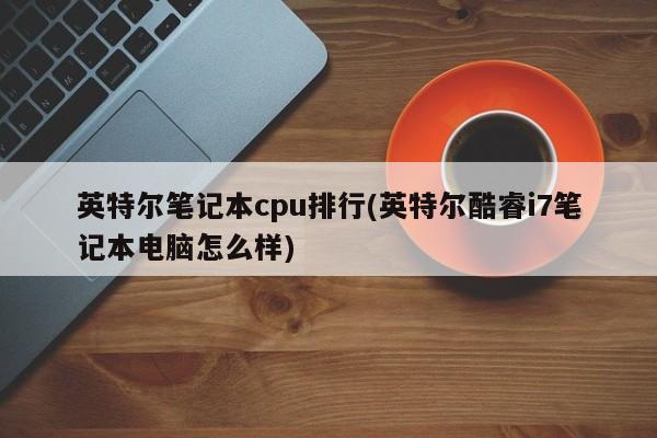 英特尔笔记本CPU排行，酷睿i7笔记本电脑性能解析