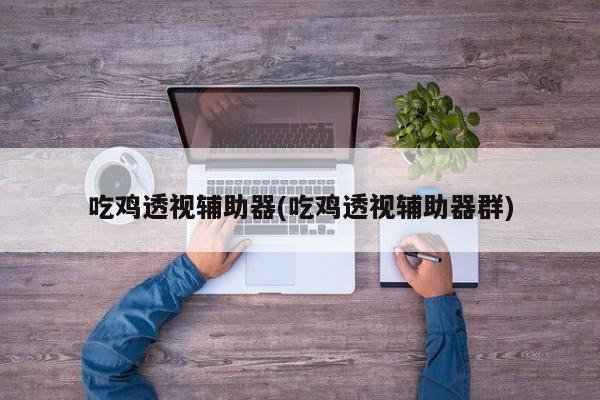 吃鸡透视辅助器及其相关群组，警惕非法犯罪行为。