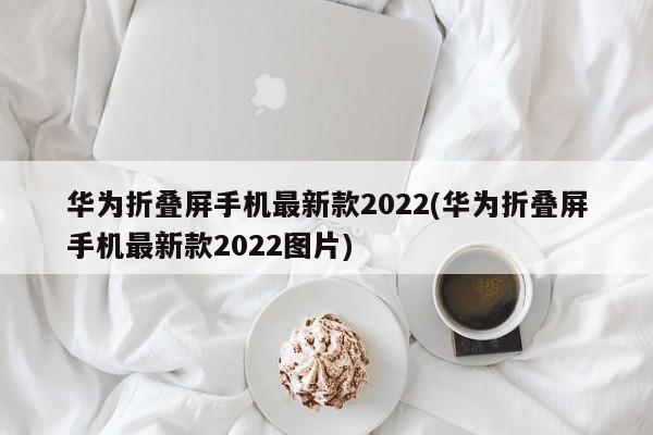 华为2022最新款折叠屏手机图片展示