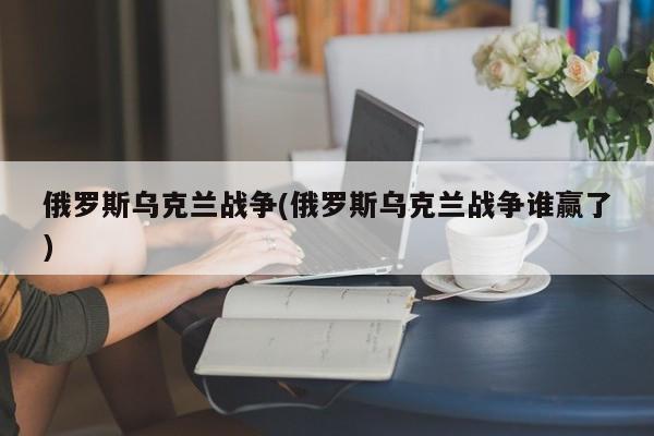 俄罗斯乌克兰战争，谁赢得了这场冲突？