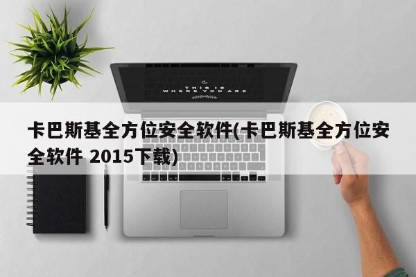 卡巴斯基全方位安全软件 2015版下载，全面保护您的数字生活