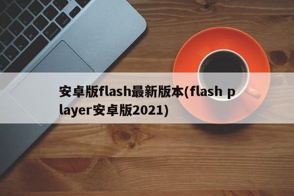 安卓版Flash Player最新版本（2021年最新版）