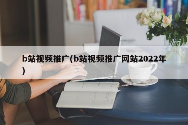 B站视频推广策略及2022年热门推广网站指南