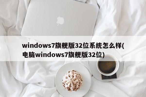 Windows 7旗舰版32位系统体验如何？