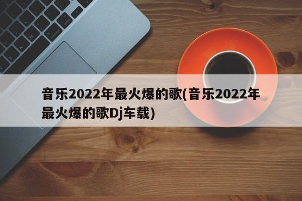 2022年最火爆的音乐（DJ车载版）