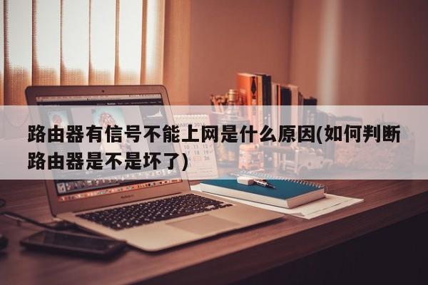 路由器信号有但无法上网的原因及如何判断路由器是否坏了